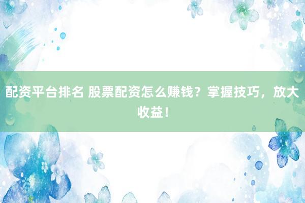 配资平台排名 股票配资怎么赚钱？掌握技巧，放大收益！