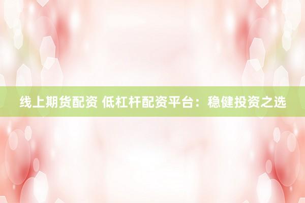 线上期货配资 低杠杆配资平台：稳健投资之选
