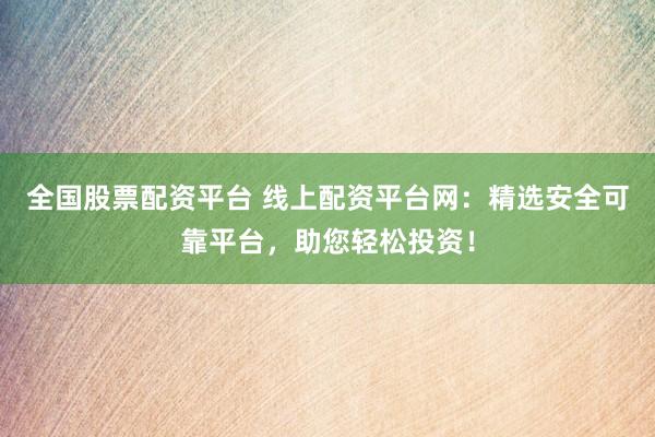 全国股票配资平台 线上配资平台网：精选安全可靠平台，助您轻松投资！