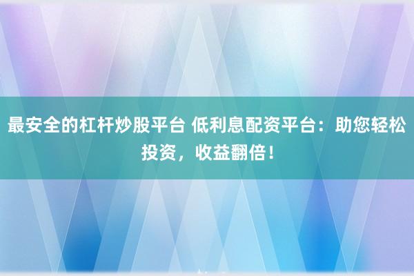 最安全的杠杆炒股平台 低利息配资平台：助您轻松投资，收益翻倍！