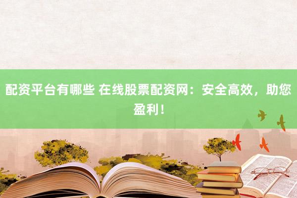 配资平台有哪些 在线股票配资网：安全高效，助您盈利！