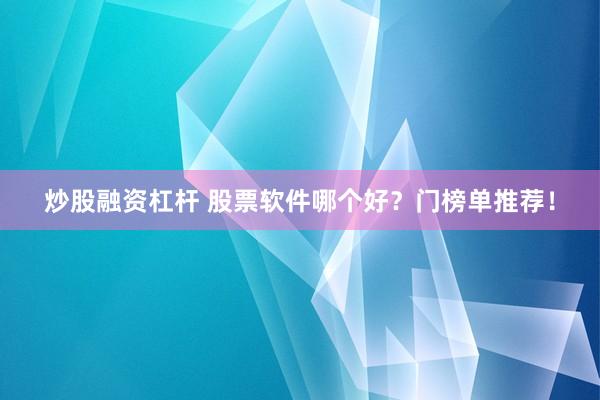 炒股融资杠杆 股票软件哪个好？门榜单推荐！