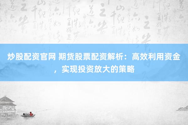 炒股配资官网 期货股票配资解析：高效利用资金，实现投资放大的策略