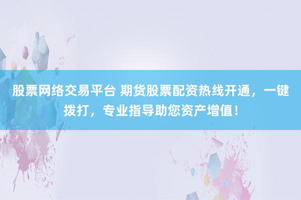 股票网络交易平台 期货股票配资热线开通，一键拨打，专业指导助您资产增值！