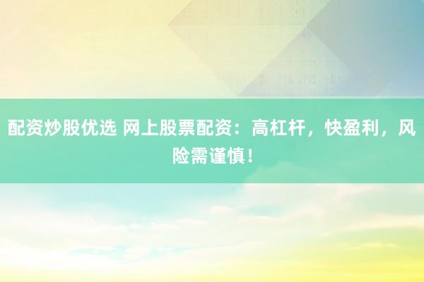 配资炒股优选 网上股票配资：高杠杆，快盈利，风险需谨慎！