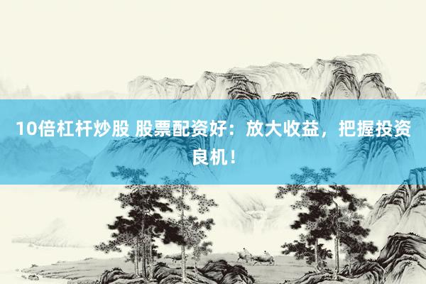 10倍杠杆炒股 股票配资好：放大收益，把握投资良机！
