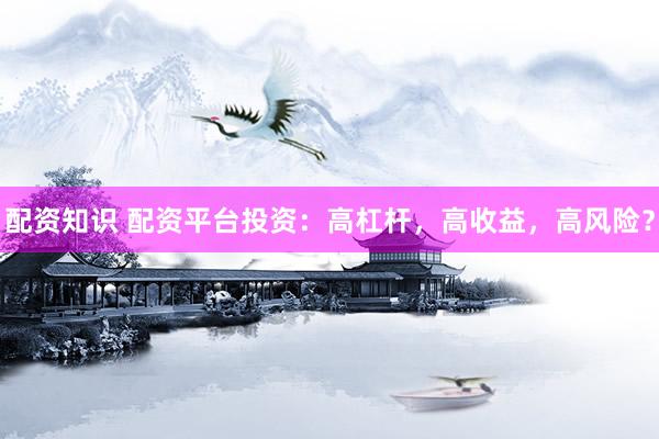 配资知识 配资平台投资：高杠杆，高收益，高风险？