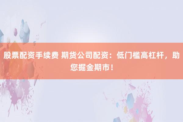 股票配资手续费 期货公司配资：低门槛高杠杆，助您掘金期市！