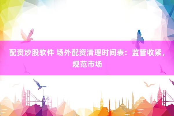 配资炒股软件 场外配资清理时间表：监管收紧，规范市场