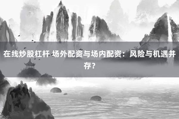 在线炒股杠杆 场外配资与场内配资：风险与机遇并存？