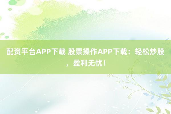 配资平台APP下载 股票操作APP下载：轻松炒股，盈利无忧！