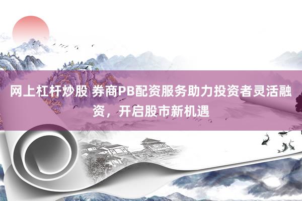 网上杠杆炒股 券商PB配资服务助力投资者灵活融资，开启股市新机遇