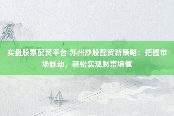 实盘股票配资平台 苏州炒股配资新策略：把握市场脉动，轻松实现财富增值