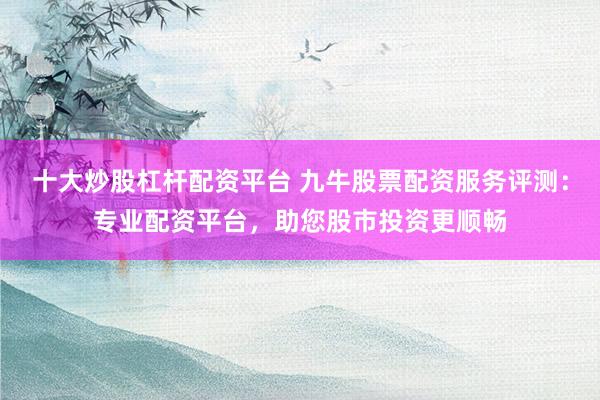十大炒股杠杆配资平台 九牛股票配资服务评测：专业配资平台，助您股市投资更顺畅
