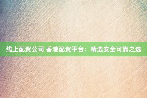线上配资公司 香港配资平台：精选安全可靠之选