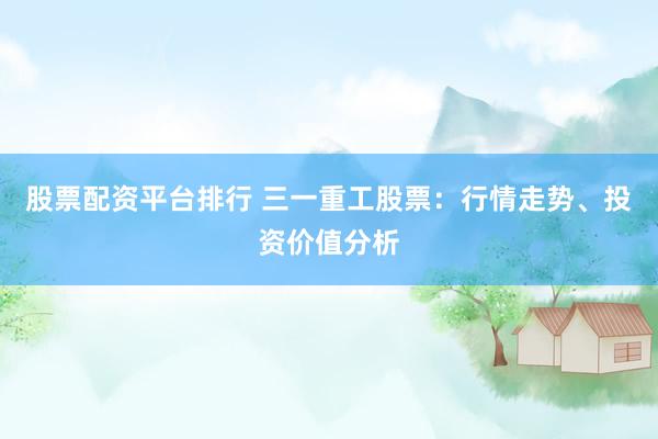 股票配资平台排行 三一重工股票：行情走势、投资价值分析