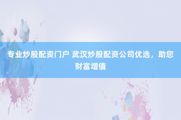 专业炒股配资门户 武汉炒股配资公司优选，助您财富增值