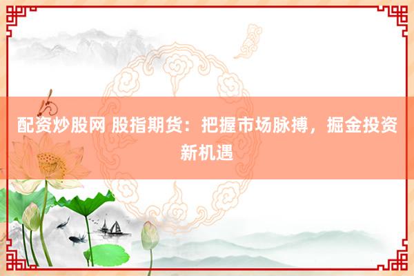配资炒股网 股指期货：把握市场脉搏，掘金投资新机遇