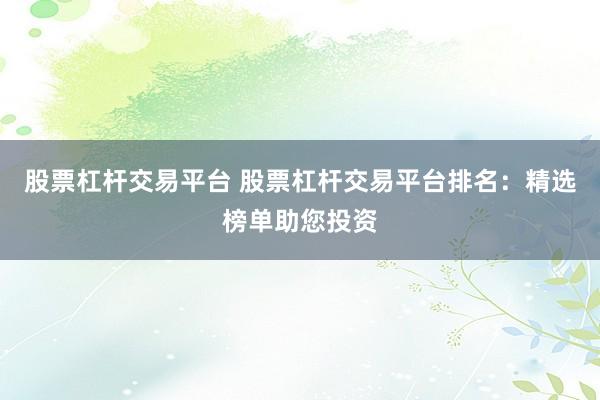 股票杠杆交易平台 股票杠杆交易平台排名：精选榜单助您投资