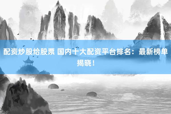 配资炒股给股票 国内十大配资平台排名：最新榜单揭晓！