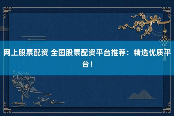网上股票配资 全国股票配资平台推荐：精选优质平台！