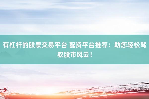 有杠杆的股票交易平台 配资平台推荐：助您轻松驾驭股市风云！