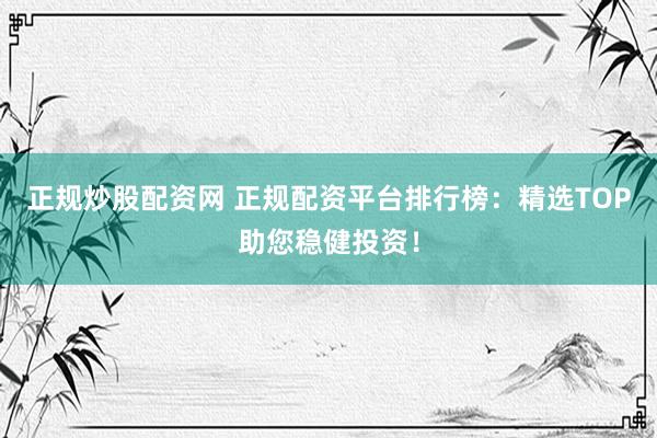 正规炒股配资网 正规配资平台排行榜：精选TOP助您稳健投资！
