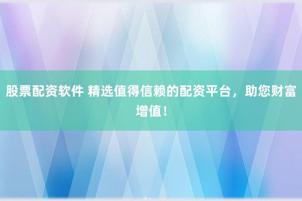 股票配资软件 精选值得信赖的配资平台，助您财富增值！