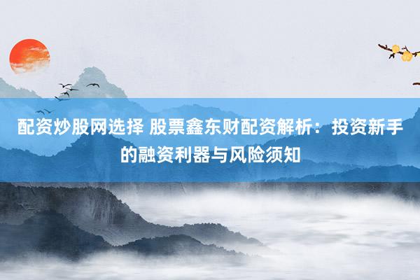 配资炒股网选择 股票鑫东财配资解析：投资新手的融资利器与风险须知