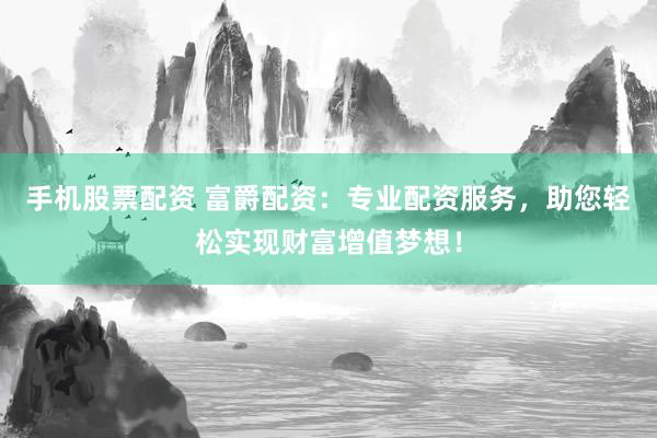 手机股票配资 富爵配资：专业配资服务，助您轻松实现财富增值梦想！