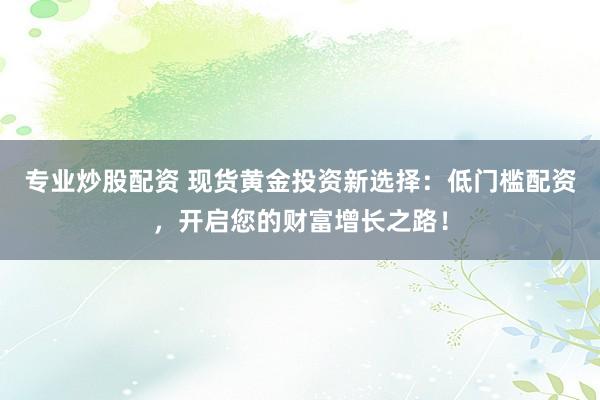 专业炒股配资 现货黄金投资新选择：低门槛配资，开启您的财富增长之路！