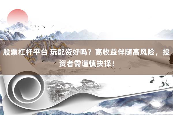 股票杠杆平台 玩配资好吗？高收益伴随高风险，投资者需谨慎抉择！