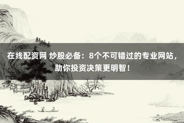 在线配资网 炒股必备：8个不可错过的专业网站，助你投资决策更明智！