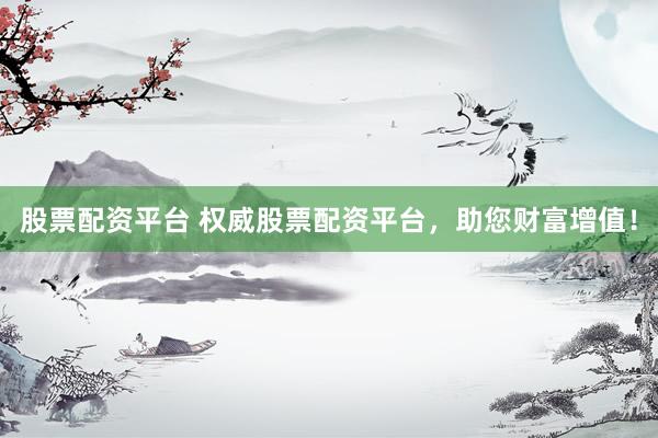 股票配资平台 权威股票配资平台，助您财富增值！