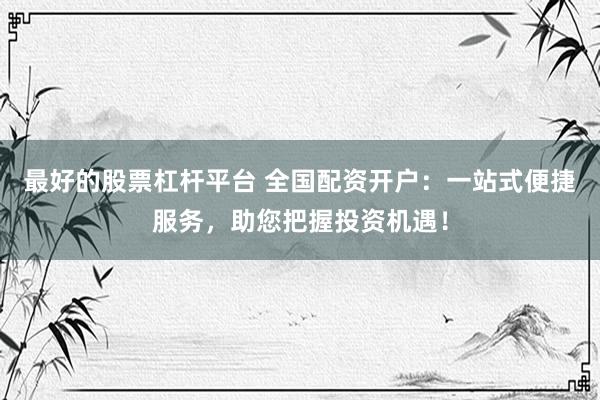 最好的股票杠杆平台 全国配资开户：一站式便捷服务，助您把握投资机遇！