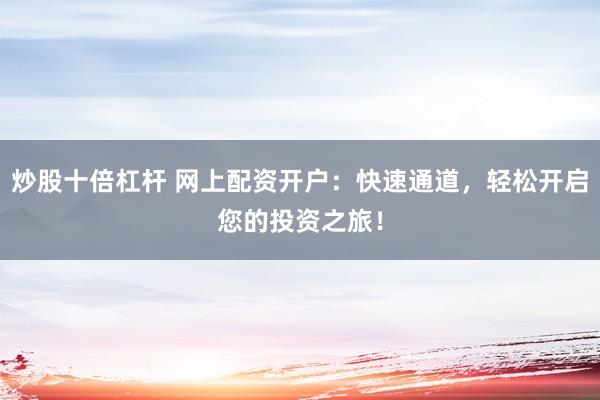 炒股十倍杠杆 网上配资开户：快速通道，轻松开启您的投资之旅！