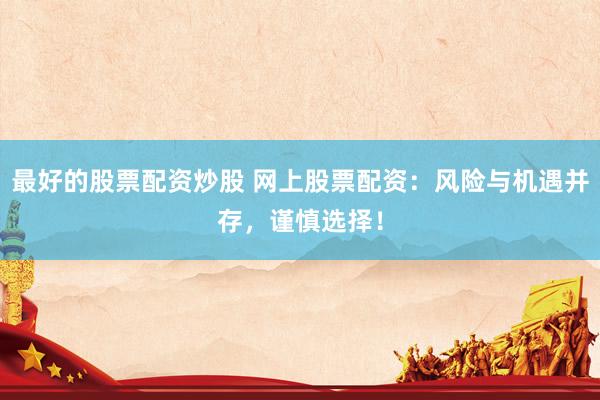 最好的股票配资炒股 网上股票配资：风险与机遇并存，谨慎选择！