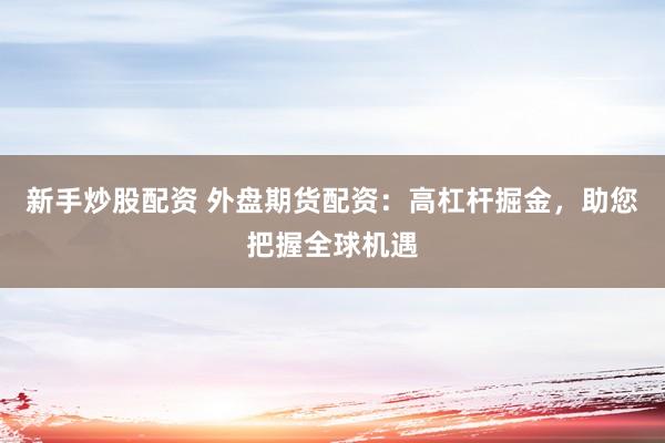 新手炒股配资 外盘期货配资：高杠杆掘金，助您把握全球机遇