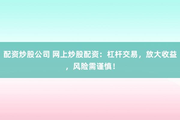 配资炒股公司 网上炒股配资：杠杆交易，放大收益，风险需谨慎！