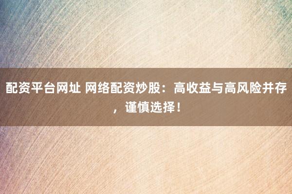 配资平台网址 网络配资炒股：高收益与高风险并存，谨慎选择！