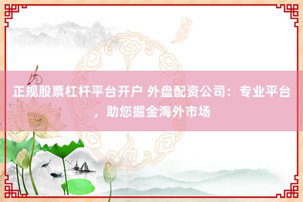 正规股票杠杆平台开户 外盘配资公司：专业平台，助您掘金海外市场