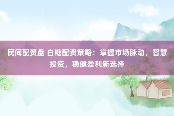 民间配资盘 白糖配资策略：掌握市场脉动，智慧投资，稳健盈利新选择