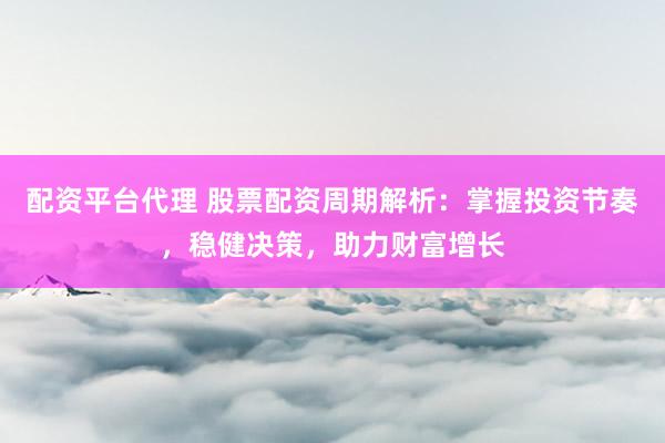 配资平台代理 股票配资周期解析：掌握投资节奏，稳健决策，助力财富增长