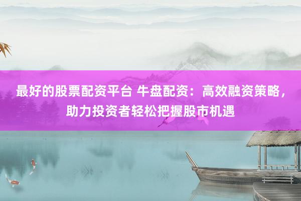 最好的股票配资平台 牛盘配资：高效融资策略，助力投资者轻松把握股市机遇