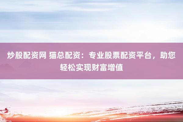 炒股配资网 猫总配资：专业股票配资平台，助您轻松实现财富增值