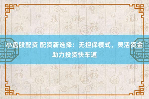 小盘股配资 配资新选择：无担保模式，灵活资金助力投资快车道