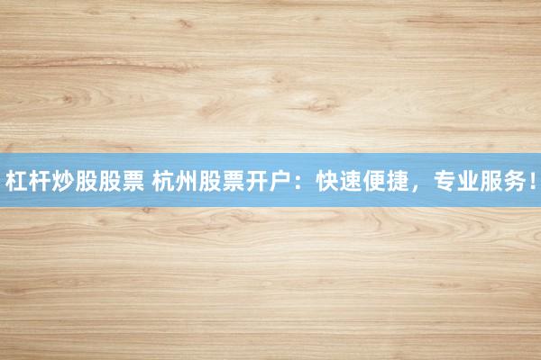 杠杆炒股股票 杭州股票开户：快速便捷，专业服务！
