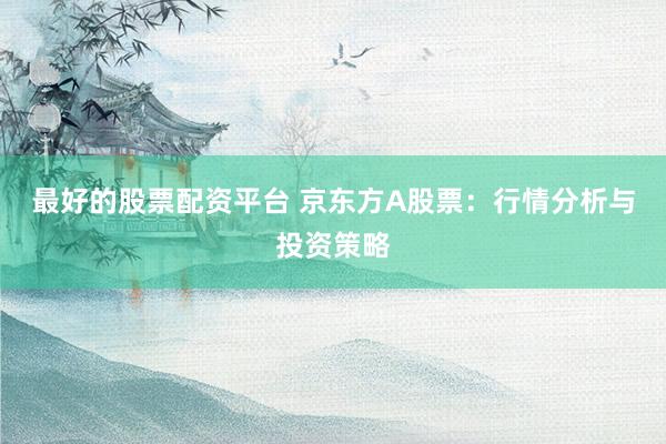 最好的股票配资平台 京东方A股票：行情分析与投资策略