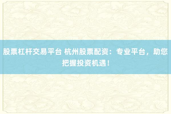 股票杠杆交易平台 杭州股票配资：专业平台，助您把握投资机遇！