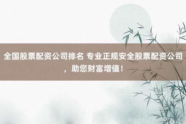 全国股票配资公司排名 专业正规安全股票配资公司，助您财富增值！